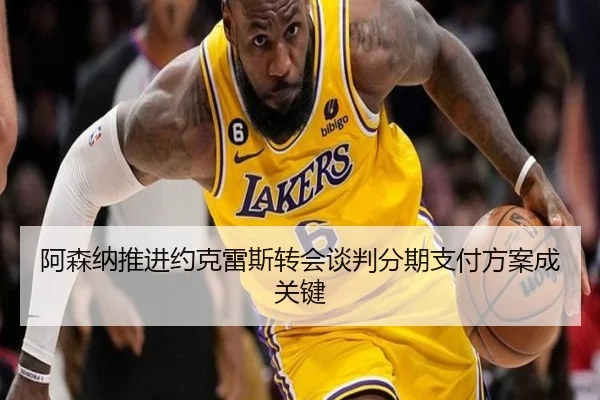 阿森纳推进约克雷斯转会谈判分期支付方案成关键